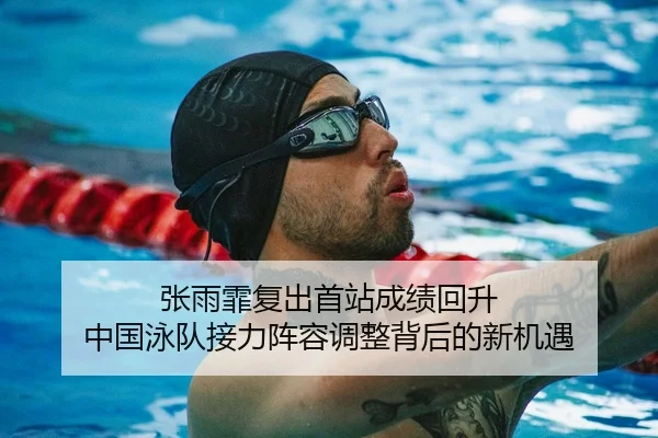 张雨霏复出首站成绩回升 中国泳队接力阵容调整背后的新机遇