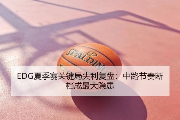 EDG夏季赛关键局失利复盘：中路节奏断档成最大隐患