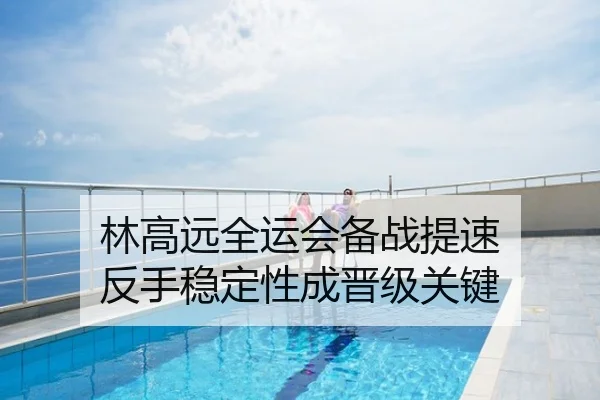林高远全运会备战提速 反手稳定性成晋级关键
