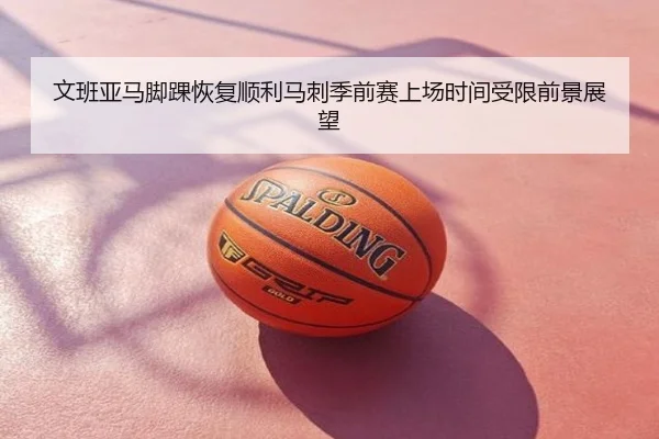 文班亚马脚踝恢复顺利马刺季前赛上场时间受限前景展望